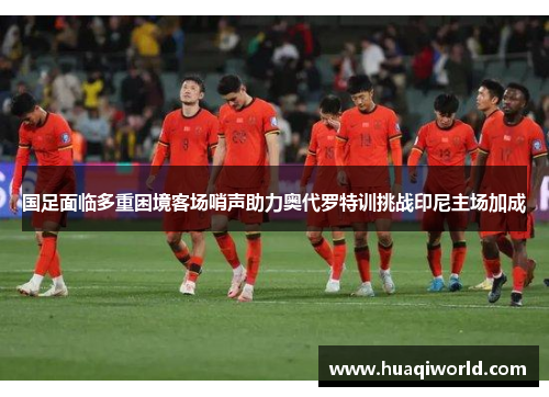 国足面临多重困境客场哨声助力奥代罗特训挑战印尼主场加成