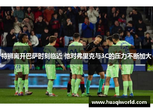 特狮离开巴萨时刻临近 他对弗里克与3C的压力不断加大